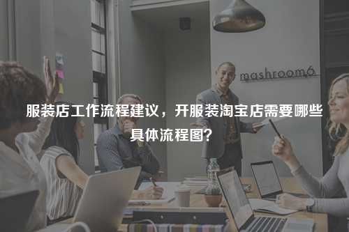 服裝店工作流程建議，開服裝淘寶店需要哪些具體流程圖？